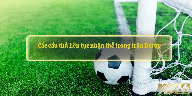 Các cầu thủ liên tục nhận thẻ trong trận Derby